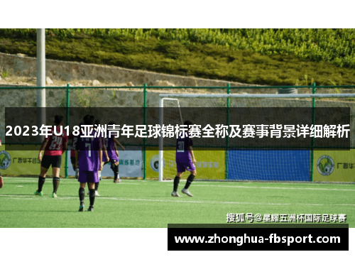 2023年U18亚洲青年足球锦标赛全称及赛事背景详细解析