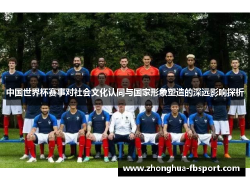 中国世界杯赛事对社会文化认同与国家形象塑造的深远影响探析