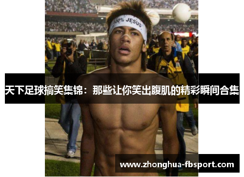 天下足球搞笑集锦：那些让你笑出腹肌的精彩瞬间合集