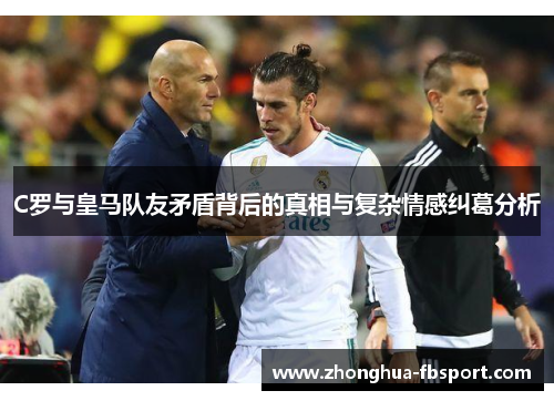 C罗与皇马队友矛盾背后的真相与复杂情感纠葛分析