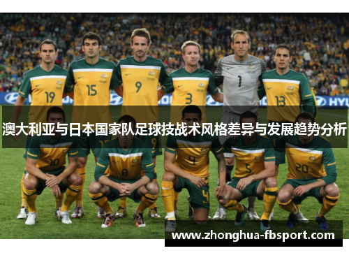 澳大利亚与日本国家队足球技战术风格差异与发展趋势分析 澳大利亚与日本国家队足球技战术风格差异与发展趋势分析