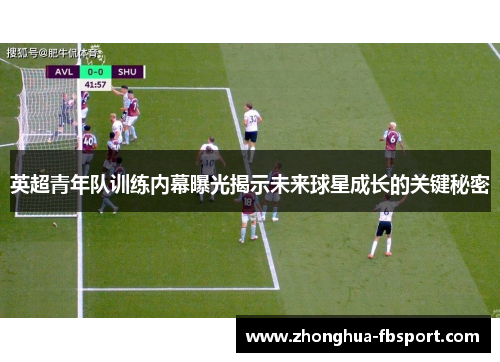 英超青年队训练内幕曝光揭示未来球星成长的关键秘密 英超青年队训练内幕曝光揭示未来球星成长的关键秘密