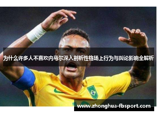 为什么许多人不喜欢内马尔深入剖析性格场上行为与舆论影响全解析 为什么许多人不喜欢内马尔深入剖析性格场上行为与舆论影响全解析