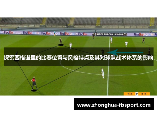 探索西格诺里的比赛位置与风格特点及其对球队战术体系的影响 探索西格诺里的比赛位置与风格特点及其对球队战术体系的影响