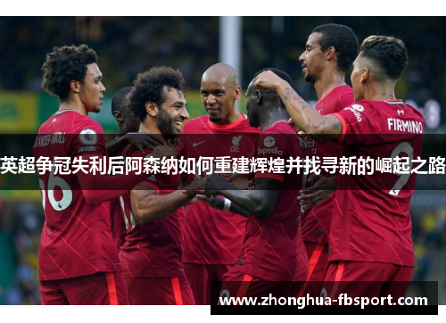 英超争冠失利后阿森纳如何重建辉煌并找寻新的崛起之路 英超争冠失利后阿森纳如何重建辉煌并找寻新的崛起之路