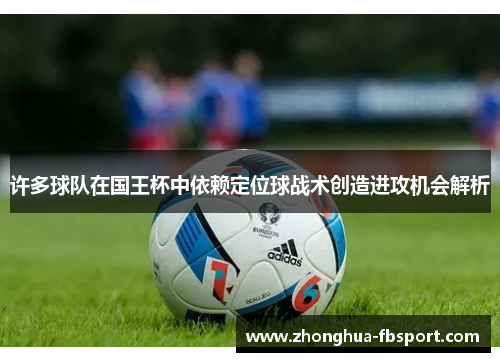 许多球队在国王杯中依赖定位球战术创造进攻机会解析 许多球队在国王杯中依赖定位球战术创造进攻机会解析