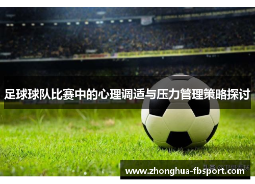 足球球队比赛中的心理调适与压力管理策略探讨 足球球队比赛中的心理调适与压力管理策略探讨