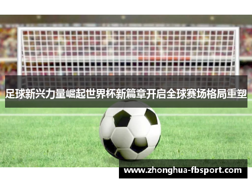 足球新兴力量崛起世界杯新篇章开启全球赛场格局重塑