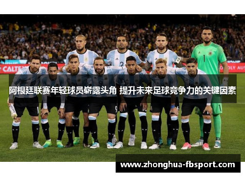 阿根廷联赛年轻球员崭露头角 提升未来足球竞争力的关键因素