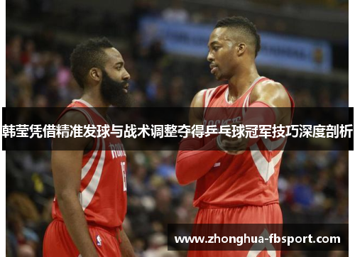 韩莹凭借精准发球与战术调整夺得乒乓球冠军技巧深度剖析 韩莹凭借精准发球与战术调整夺得乒乓球冠军技巧深度剖析