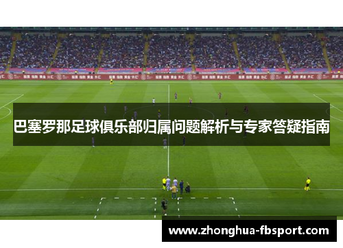 巴塞罗那足球俱乐部归属问题解析与专家答疑指南 巴塞罗那足球俱乐部归属问题解析与专家答疑指南