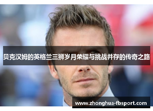 贝克汉姆的英格兰三狮岁月荣耀与挑战并存的传奇之路 贝克汉姆的英格兰三狮岁月荣耀与挑战并存的传奇之路