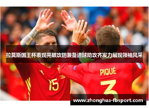 拉莫斯国王杯表现亮眼攻防兼备进球助攻齐发力展现领袖风采