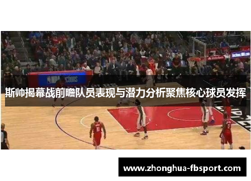 斯帅揭幕战前瞻队员表现与潜力分析聚焦核心球员发挥