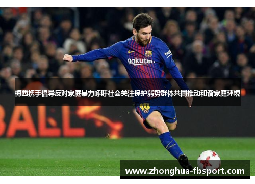 梅西携手倡导反对家庭暴力呼吁社会关注保护弱势群体共同推动和谐家庭环境