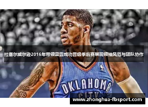 拉塞尔威尔逊2016年带领雷霆成功晋级季后赛展现领袖风范与团队协作