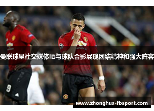 曼联球星社交媒体晒与球队合影展现团结精神和强大阵容