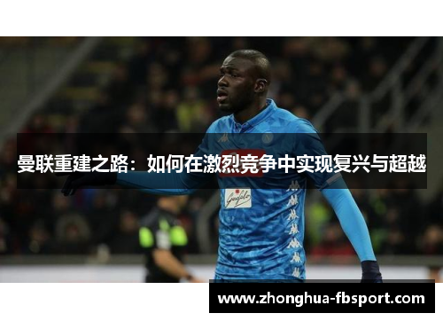 曼联重建之路：如何在激烈竞争中实现复兴与超越