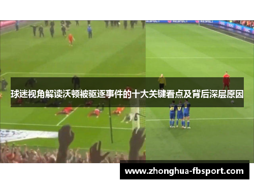 球迷视角解读沃顿被驱逐事件的十大关键看点及背后深层原因