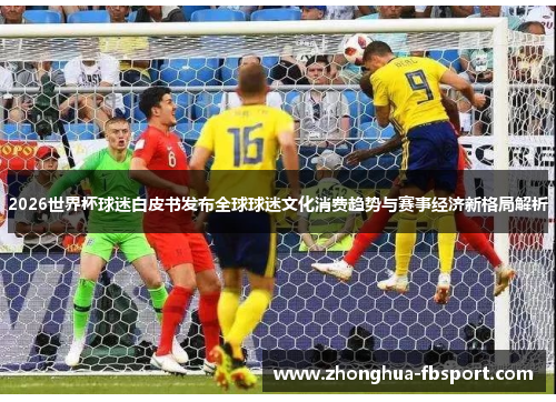 2026世界杯球迷白皮书发布全球球迷文化消费趋势与赛事经济新格局解析