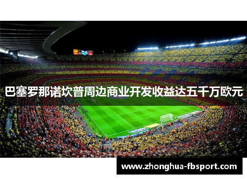 巴塞罗那诺坎普周边商业开发收益达五千万欧元 巴塞罗那诺坎普周边商业开发收益达五千万欧元