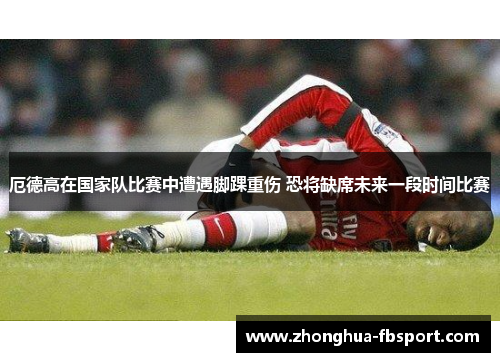 厄德高在国家队比赛中遭遇脚踝重伤 恐将缺席未来一段时间比赛