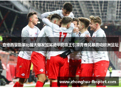 查维西蒙斯莱比锡大爆发加冕德甲助攻王引领青春风暴震动欧洲足坛
